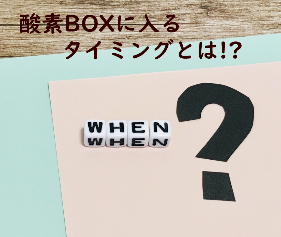 酸素ボックスに入るタイミングとは